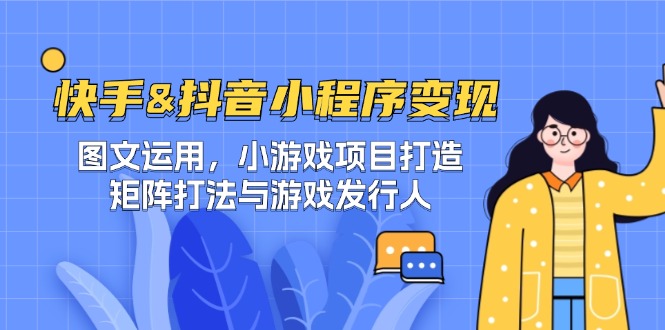 快手&抖音-小程序变现 图文运用/小游戏项目打造/矩阵打法与游戏发行人-网创源码