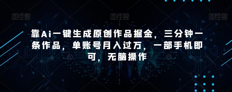 靠Ai一键生成原创作品掘金，三分钟一条作品，单账号月入过万，一部手机即可，无脑操作【揭秘】-网创源码