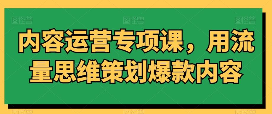 内容运营专项课,用流量思维策划爆款内容