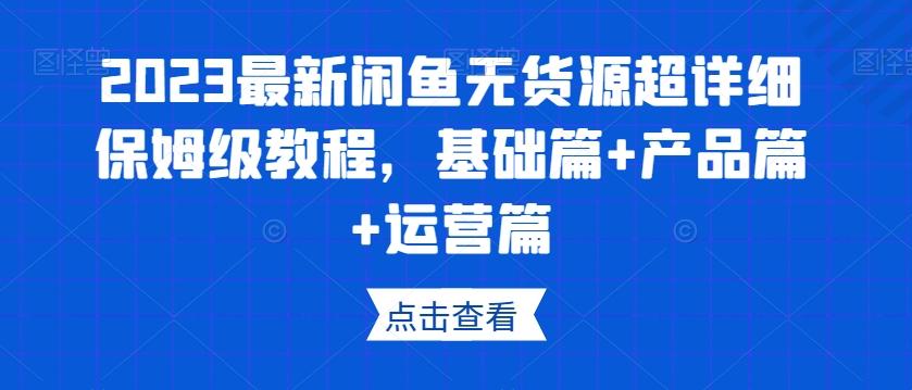 2023最新闲鱼无货源超详细保姆级教程,基础篇+产品篇+运营篇-网创源码