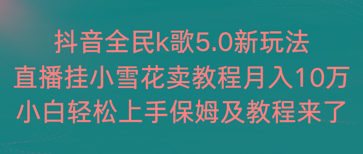 抖音全民k歌5.0新玩法,直播挂小雪花卖教程月入10万,小白轻松上手,保...-网创源码