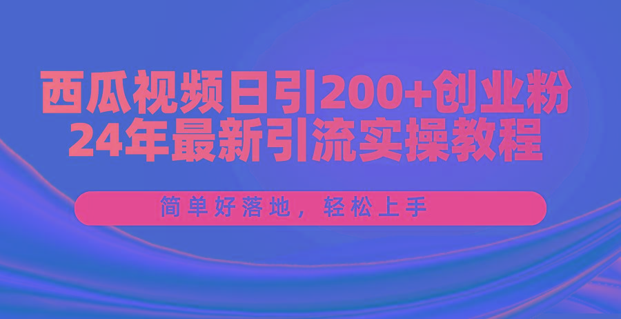 西瓜视频日引200+创业粉，24年最新引流实操教程，简单好落地，轻松上手-网创源码