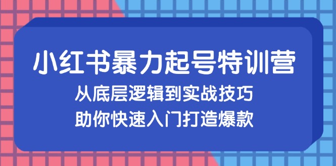 小红书暴力起号训练营，从底层逻辑到实战技巧，助你快速入门打造爆款-网创源码