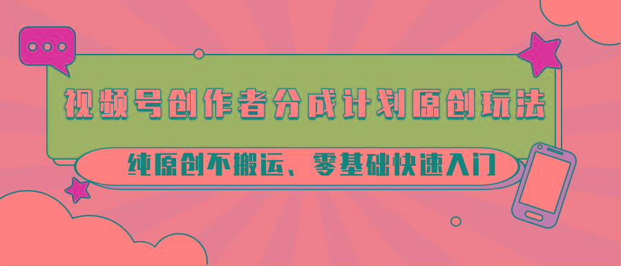 视频号创作者分成计划原创玩法；纯原创不搬运、零基础快速入门-网创源码