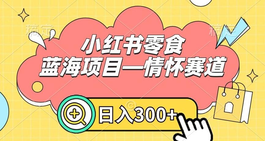 小红书零食蓝海项目—情怀赛道，0门槛，日入300+【揭秘】-网创源码