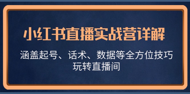 小红书直播实战营详解，涵盖起号、话术、数据等全方位技巧，玩转直播间-网创源码