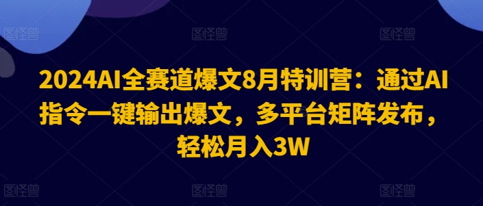 2024AI全赛道爆文8月特训营：通过AI指令一键输出爆文，多平台矩阵发布，轻松月入3W【揭秘】-网创源码
