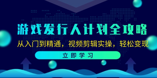 游戏发行人计划全攻略：从入门到精通，视频剪辑实操，轻松变现-网创源码