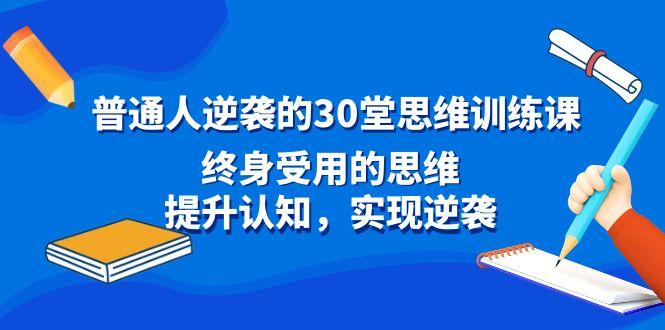 普通人逆袭的30堂思维训练课,终身受用的思维,提升认知,实现逆袭-网创源码