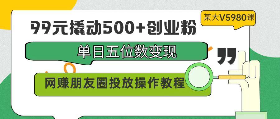 (9534期)99元撬动500+创业粉，单日五位数变现，网赚朋友圈投放操作教程价值5980！-网创源码