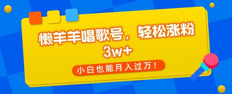 懒羊羊唱歌号，轻松涨粉3w+，小白也能轻松月入过万！-网创源码