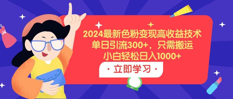 (9480期)2024最新色粉变现高收益技术,单日引流300+,只需搬运,小白轻松日入1000+-网创源码