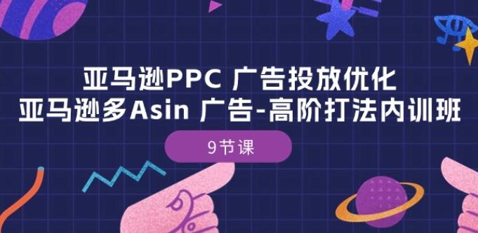 亚马逊PPC 广告投放优化：亚马逊多Asin 广告-高阶打法内训班-9节课-网创源码