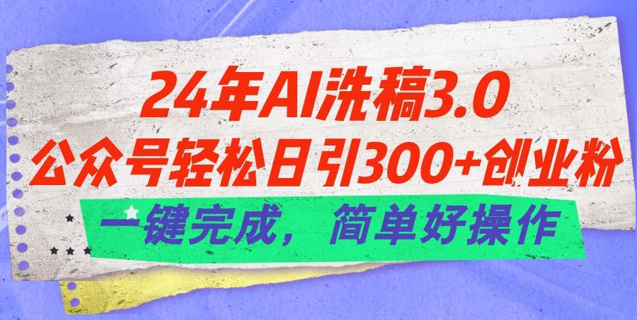 24年Ai洗稿3.0,公众号轻松日引300+创业粉,一键完成,简单好操作-网创源码