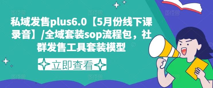私域发售plus6.0【5月份线下课录音】/全域套装sop流程包，社群发售工具套装模型-网创源码