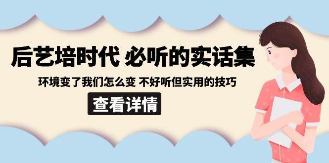 后艺培时代之必听的实话集：环境变了我们怎么变 不好听但实用的技巧-网创源码