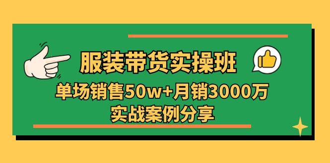 服装带货实操培训班：单场销售50w+月销3000万实战案例分享(27节-网创源码