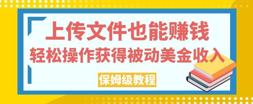 上传文件也能赚钱，轻松操作获得被动美金收入，保姆级教程【揭秘】-网创源码