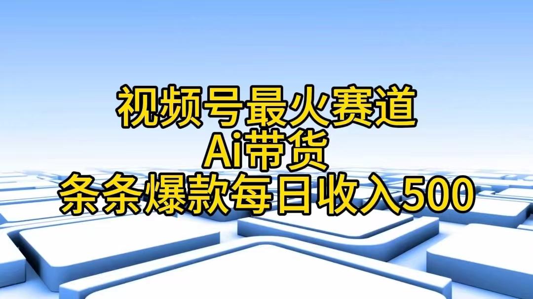 视频号最火赛道——Ai带货条条爆款每日收入500-网创源码