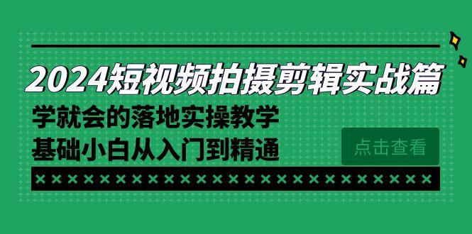 2024短视频拍摄剪辑实操篇，学就会的落地实操教学，基础小白从入门到精通-网创源码