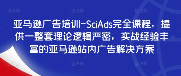 亚马逊广告培训-SciAds完全课程，提供一整套理论逻辑严密，实战经验丰富的亚马逊站内广告解决方案-网创源码