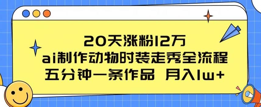 20天涨粉12万，ai制作动物时装走秀全流程，五分钟一条作品，流量大【揭秘】-网创源码