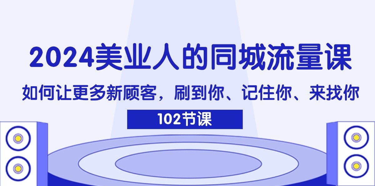 2024美业人的同城流量课：如何让更多新顾客，刷到你、记住你、来找你-网创源码
