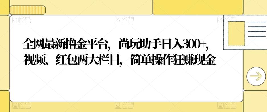全网最新撸金平台,尚玩助手日入300+,视频、红包两大栏目,简单操作狂赚现金-网创源码