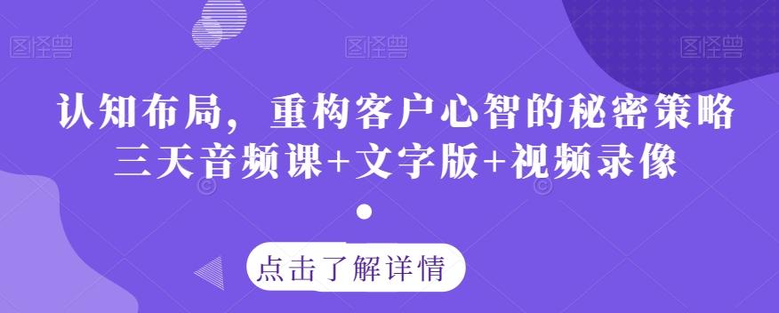 认知布局,重构客户心智的秘密策略三天音频课+文字版+视频录像-网创源码