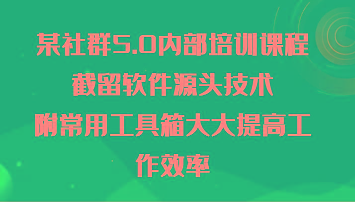 某社群5.0内部培训课程，截留软件源头技术，附常用工具箱大大提高工作效率-网创源码