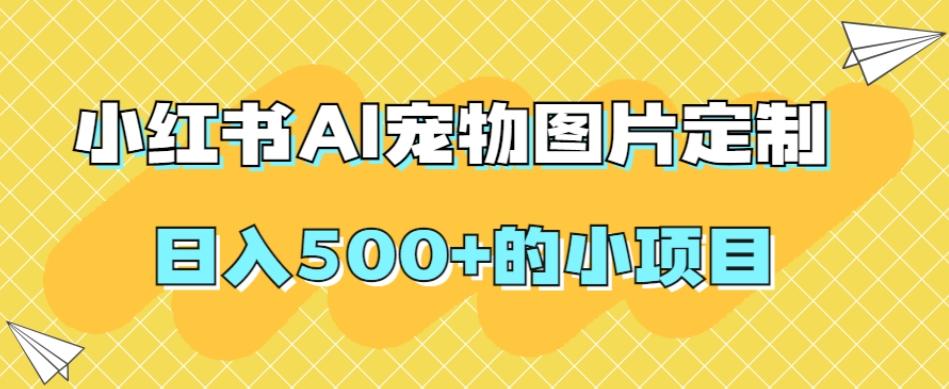 小红书AI宠物图片定制，日入500+的小项目-网创源码