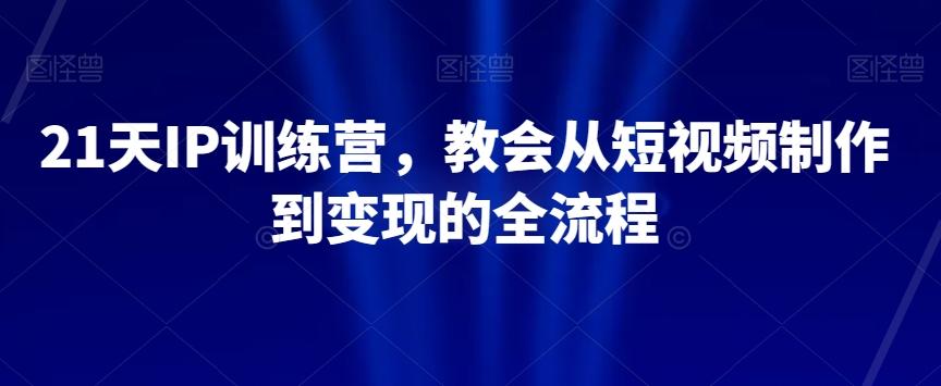 21天IP训练营,教会从短视频制作到变现的全流程