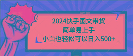 (9958期)2024快手图文带货，简单易上手，小白也轻松可以日入500+-网创源码