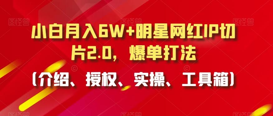 小白月入6W+明星网红IP切片2.0，爆单打法(介绍、授权、实操、工具箱)【揭秘】-网创源码