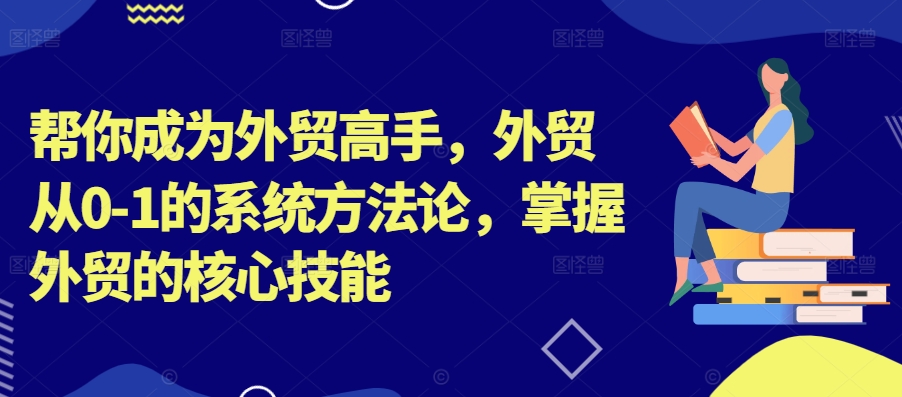 帮你成为外贸高手，外贸从0-1的系统方法论，掌握外贸的核心技能-网创源码