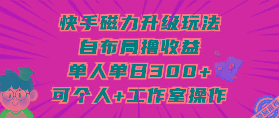 (9368期)快手磁力升级玩法，自布局撸收益，单人单日300+，个人工作室均可操作-网创源码