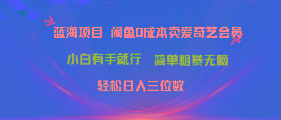 最新蓝海项目咸鱼零成本卖爱奇艺会员小白有手就行 无脑操作轻松日入三位数-网创源码