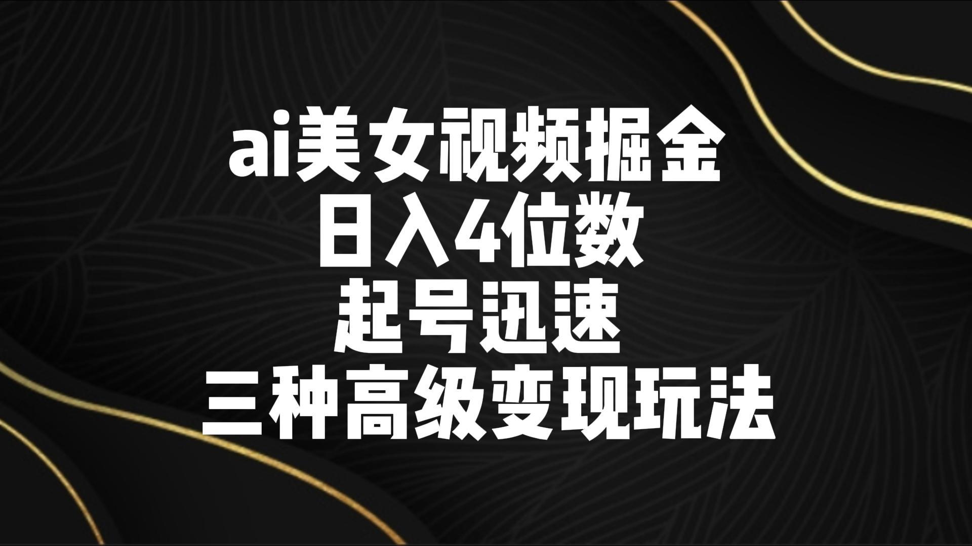 ai美女视频掘金 日入4位数 起号迅速 三种高级变现玩法-网创源码