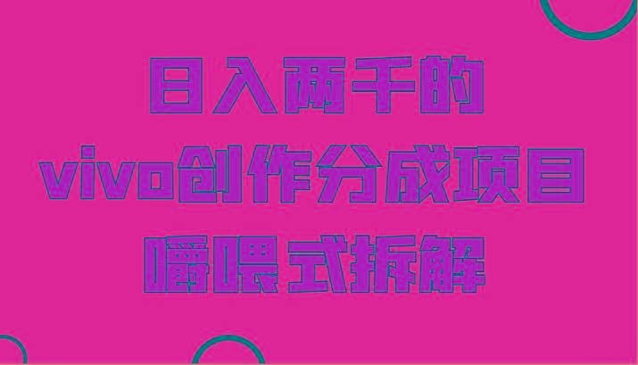 日入两千的vivo创作分成项目，门槛极低小白好入手，嚼喂式拆解-网创源码