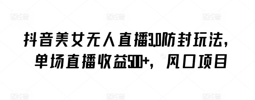 抖音美女无人直播3.0防封玩法，单场直播收益500+，风口项目【揭秘】-网创源码