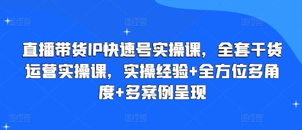 直播带货IP快速号实操课,全套干货运营实操课,实操经验+全方位多角度+多案例呈现-网创源码