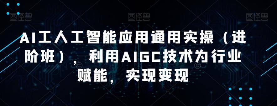 AI工人工智能应用通用实操(进阶班),利用AIGC技术为行业赋能,实现变现-网创源码