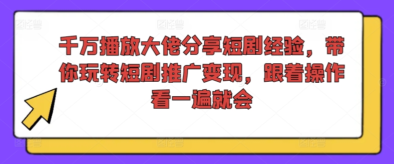 千万播放大佬分享短剧经验，带你玩转短剧推广变现，跟着操作看一遍就会-网创源码