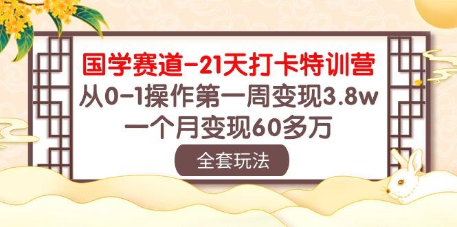 国学 赛道-21天打卡特训营：从0-1操作第一周变现3.8w，一个月变现60多万-网创源码