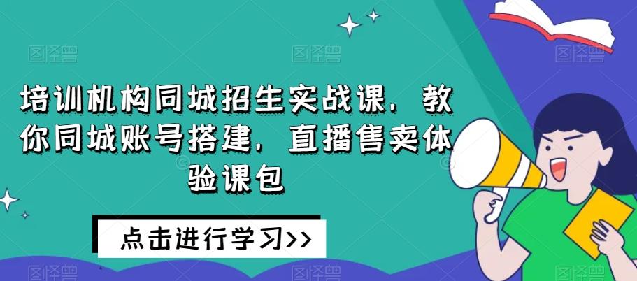 培训机构同城招生实战课,教你同城账号搭建,直播售卖体验课包-网创源码