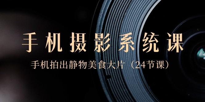 0基础手机摄影系统课，手机拍出静物美食大片（24节课）-网创源码