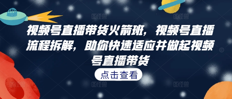 视频号直播带货火箭班,视频号直播流程拆解,助你快速适应并做起视频号直播带货-网创源码