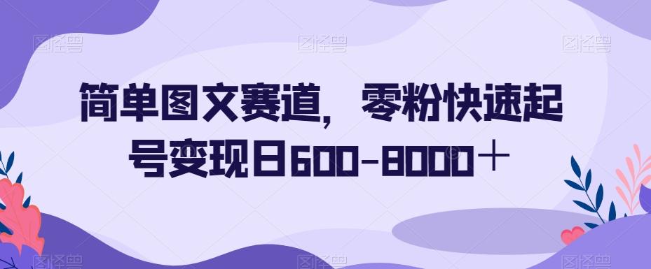 简单图文赛道，零粉快速起号变现日600-8000＋-网创源码