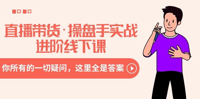 直播带货·操盘手实战进阶线下课：你所有的一切疑问，这里全是答案-网创源码