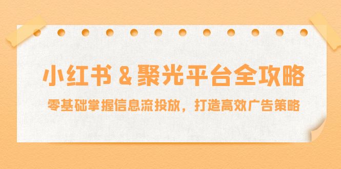 小红薯&聚光平台全攻略：零基础掌握信息流投放，打造高效广告策略-网创源码